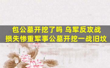 包公墓开挖了吗 乌军反攻战损失惨重军事公墓开挖一战旧坟